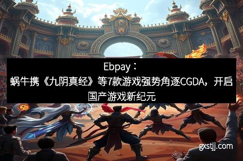Ebpay：蜗牛携《九阴真经》等7款游戏强势角逐CGDA，开启国产游戏新纪元