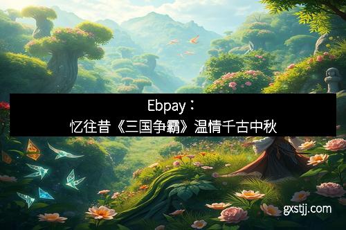 Ebpay：忆往昔《三国争霸》温情千古中秋