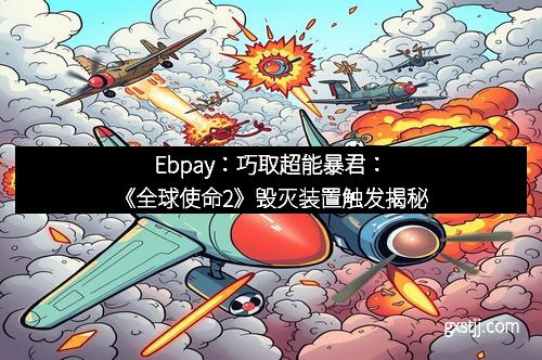 Ebpay：巧取超能暴君：《全球使命2》毁灭装置触发揭秘