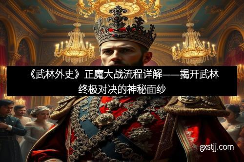 《武林外史》正魔大战流程详解——揭开武林终极对决的神秘面纱
