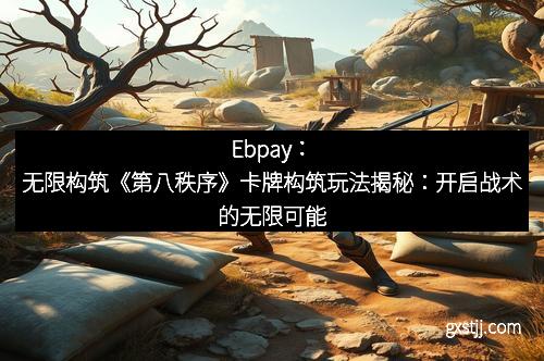 Ebpay：无限构筑《第八秩序》卡牌构筑玩法揭秘：开启战术的无限可能