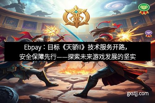 Ebpay：目标《天骄II》技术服务开路，安全保障先行——探索未来游戏发展的坚实基石