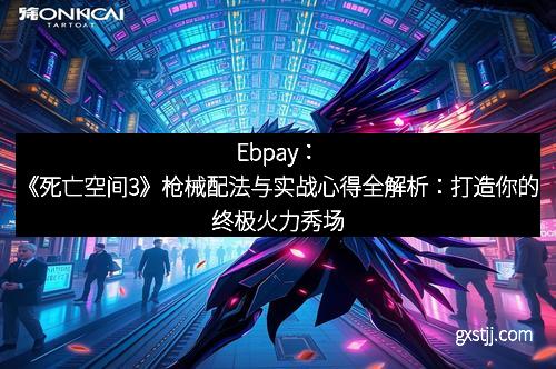 Ebpay：《死亡空间3》枪械配法与实战心得全解析：打造你的终极火力秀场
