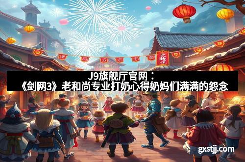 J9旗舰厅官网：《剑网3》老和尚专业打奶心得奶妈们满满的怨念